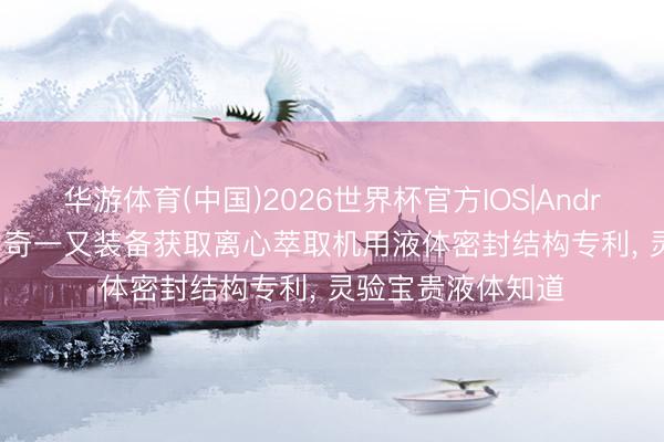 华游体育(中国)2026世界杯官方IOS|Android手机app下载 奇一又装备获取离心萃取机用液体密封结构专利， 灵验宝贵液体知道