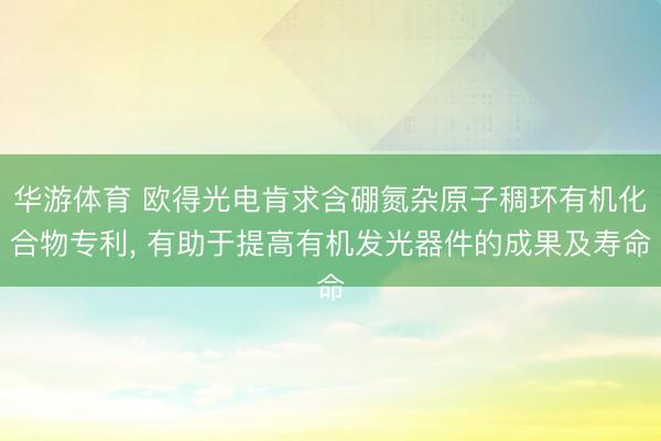 华游体育 欧得光电肯求含硼氮杂原子稠环有机化合物专利， 有助于提高有机发光器件的成果及寿命