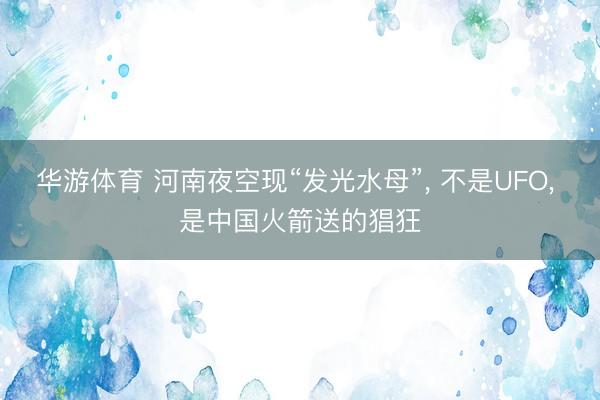 华游体育 河南夜空现“发光水母”， 不是UFO， 是中国火箭送的猖狂
