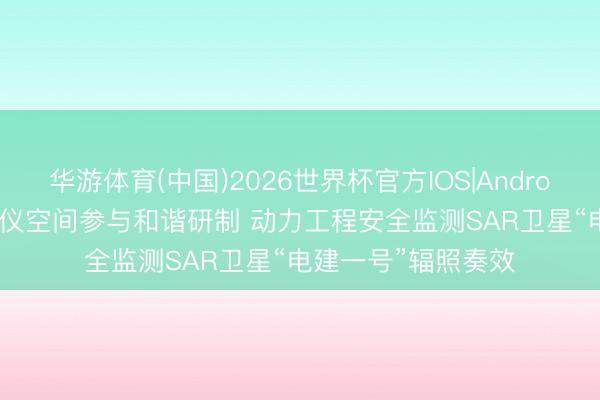 华游体育(中国)2026世界杯官方IOS|Android手机app下载 天仪空间参与和谐研制 动力工程安全监测SAR卫星“电建一号”辐照奏效