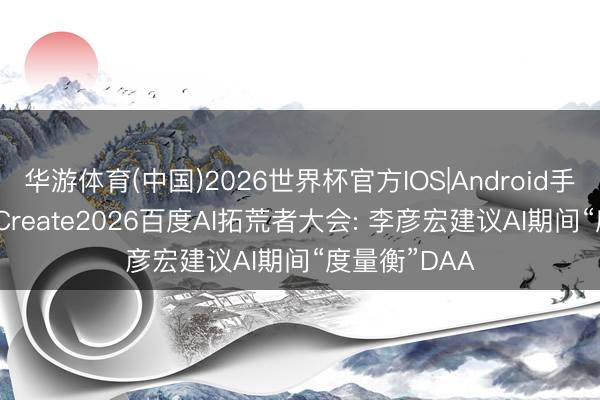 华游体育(中国)2026世界杯官方IOS|Android手机app下载 Create2026百度AI拓荒者大会: 李彦宏建议AI期间“度量衡”DAA