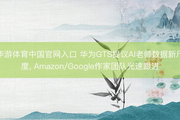 华游体育中国官网入口 华为GTS提议AI老师数据新尺度， Amazon/Google作家团队光速跟进