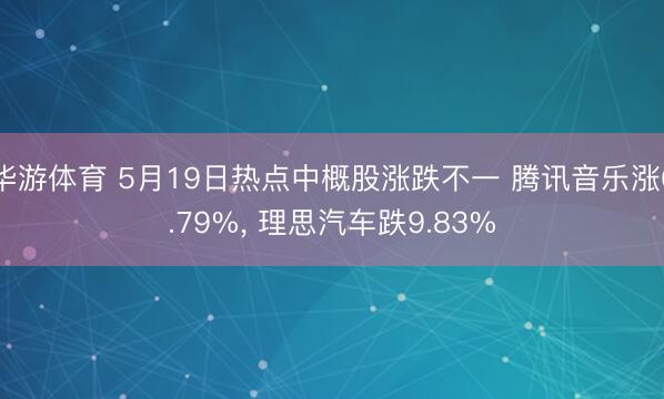 华游体育 5月19日热点中概股涨跌不一 腾讯音乐涨6.79%， 理思汽车跌9.83%