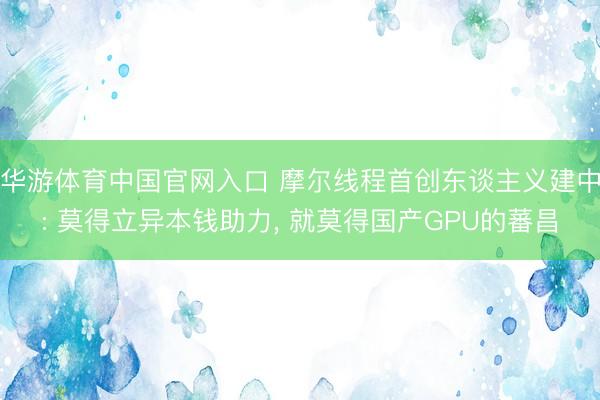 华游体育中国官网入口 摩尔线程首创东谈主义建中: 莫得立异本钱助力， 就莫得国产GPU的蕃昌