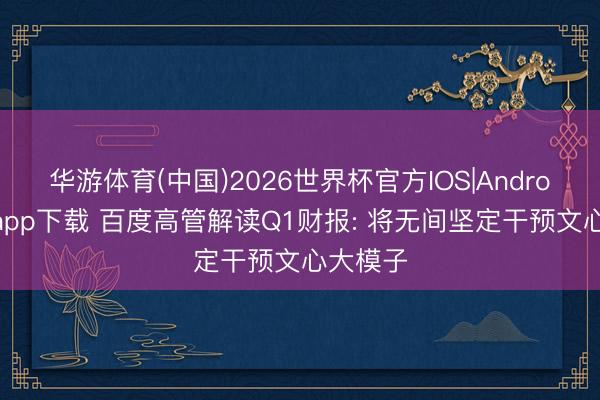 华游体育(中国)2026世界杯官方IOS|Android手机app下载 百度高管解读Q1财报: 将无间坚定干预文心大模子
