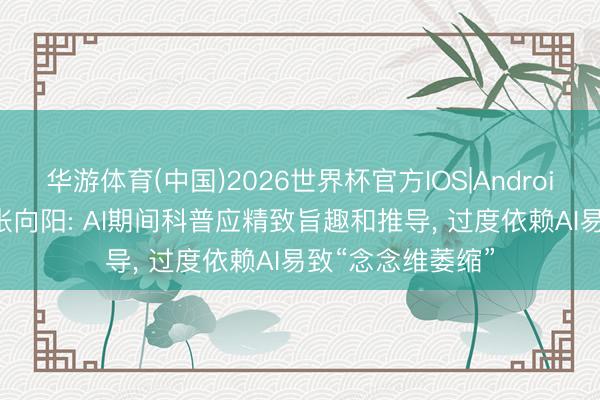 华游体育(中国)2026世界杯官方IOS|Android手机app下载 张向阳: AI期间科普应精致旨趣和推导， 过度依赖AI易致“念念维萎缩”