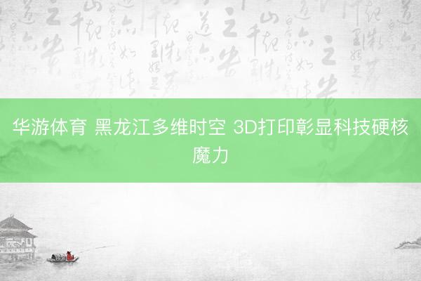 华游体育 黑龙江多维时空 3D打印彰显科技硬核魔力