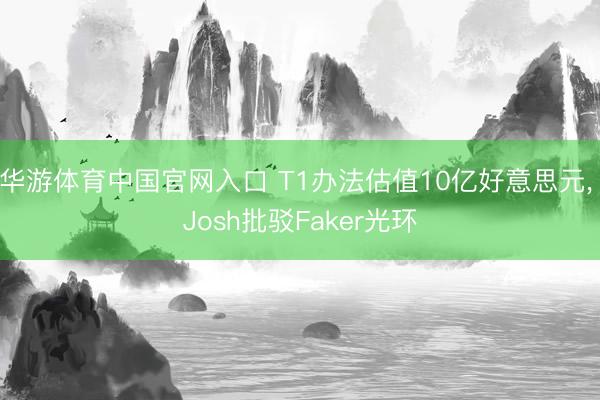 华游体育中国官网入口 T1办法估值10亿好意思元， Josh批驳Faker光环