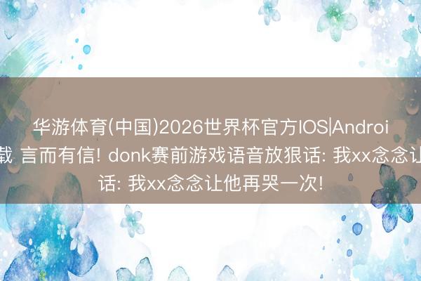华游体育(中国)2026世界杯官方IOS|Android手机app下载 言而有信! donk赛前游戏语音放狠话: 我xx念念让他再哭一次!