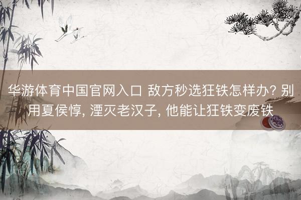 华游体育中国官网入口 敌方秒选狂铁怎样办? 别用夏侯惇， 湮灭老汉子， 他能让狂铁变废铁