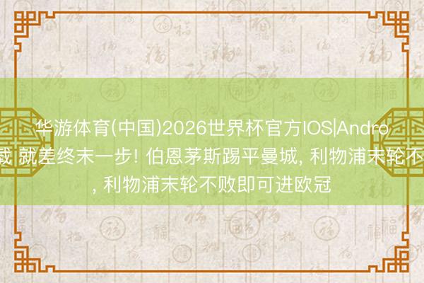 华游体育(中国)2026世界杯官方IOS|Android手机app下载 就差终末一步! 伯恩茅斯踢平曼城, 利物浦末轮不败即可进欧冠