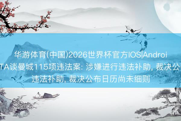 华游体育(中国)2026世界杯官方IOS|Android手机app下载 TA谈曼城115项违法案: 涉嫌进行违法补助, 裁决公布日历尚未细则