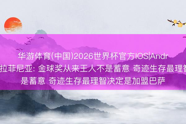 华游体育(中国)2026世界杯官方IOS|Android手机app下载 拉菲尼亚: 金球奖从来王人不是蓄意 奇迹生存最理智决定是加盟巴萨