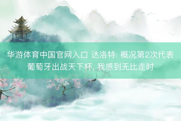 华游体育中国官网入口 达洛特: 概况第2次代表葡萄牙出战天下杯， 我感到无比走时