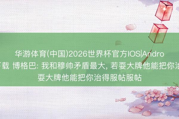 华游体育(中国)2026世界杯官方IOS|Android手机app下载 博格巴: 我和穆帅矛盾最大， 若耍大牌他能把你治得服帖服帖
