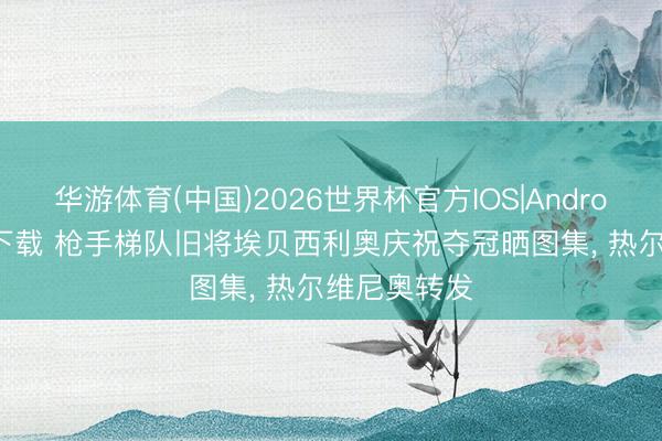 华游体育(中国)2026世界杯官方IOS|Android手机app下载 枪手梯队旧将埃贝西利奥庆祝夺冠晒图集, 热尔维尼奥转发