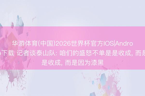 华游体育(中国)2026世界杯官方IOS|Android手机app下载 记者谈泰山队: 咱们的盛怒不单是是收成， 而是因为漆黑