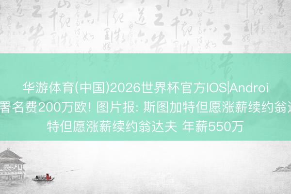 华游体育(中国)2026世界杯官方IOS|Android手机app下载 署名费200万欧! 图片报: 斯图加特但愿涨薪续约翁达夫 年薪550万