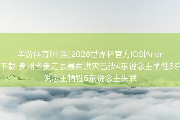 华游体育(中国)2026世界杯官方IOS|Android手机app下载 贵州省贵定县暴雨洪灾已致4东说念主牺牲5东说念主失联