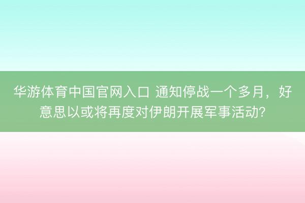 华游体育中国官网入口 通知停战一个多月，好意思以或将再度对伊朗开展军事活动？