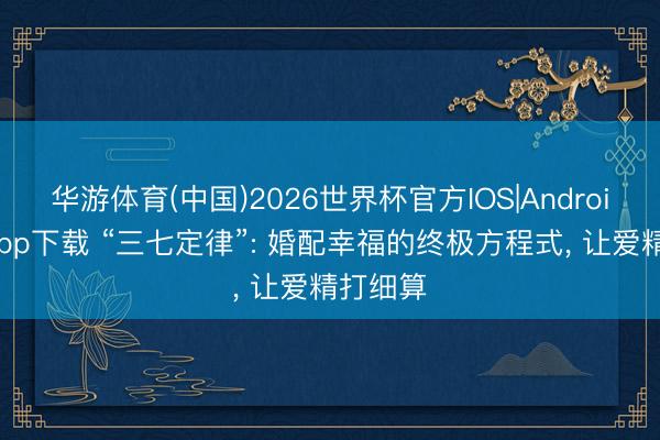 华游体育(中国)2026世界杯官方IOS|Android手机app下载 “三七定律”: 婚配幸福的终极方程式， 让爱精打细算