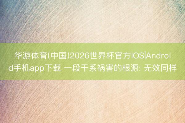 华游体育(中国)2026世界杯官方IOS|Android手机app下载 一段干系祸害的根源: 无效同样