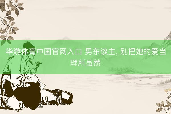 华游体育中国官网入口 男东谈主， 别把她的爱当理所虽然