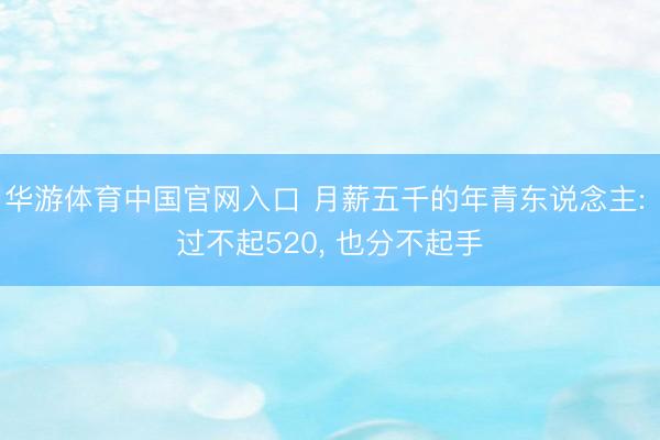 华游体育中国官网入口 月薪五千的年青东说念主: 过不起520, 也分不起手