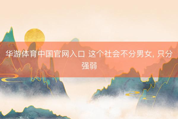 华游体育中国官网入口 这个社会不分男女， 只分强弱