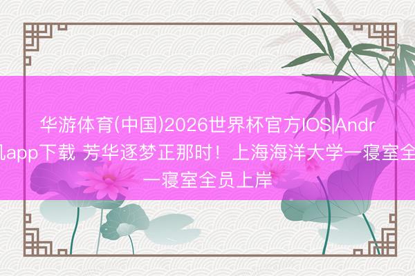华游体育(中国)2026世界杯官方IOS|Android手机app下载 芳华逐梦正那时!上海海洋大学一寝室全员上岸