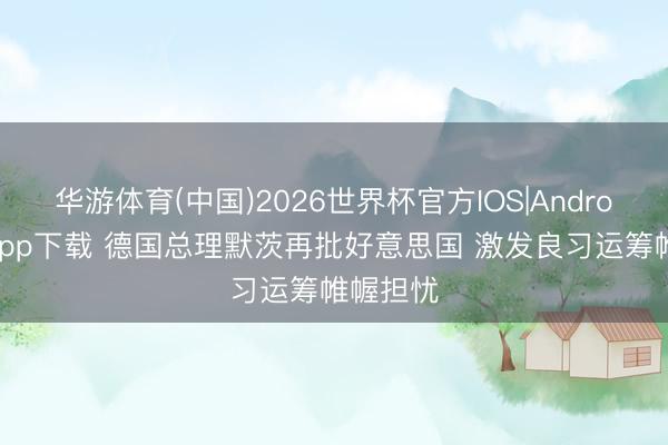 华游体育(中国)2026世界杯官方IOS|Android手机app下载 德国总理默茨再批好意思国 激发良习运筹帷幄担忧