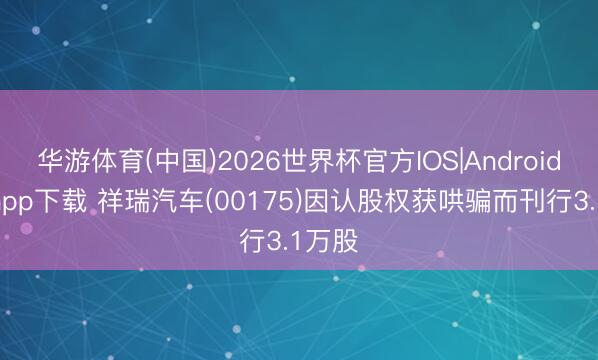 华游体育(中国)2026世界杯官方IOS|Android手机app下载 祥瑞汽车(00175)因认股权获哄骗而刊行3.1万股