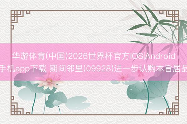 华游体育(中国)2026世界杯官方IOS|Android手机app下载 期间邻里(09928)进一步认购本旨居品