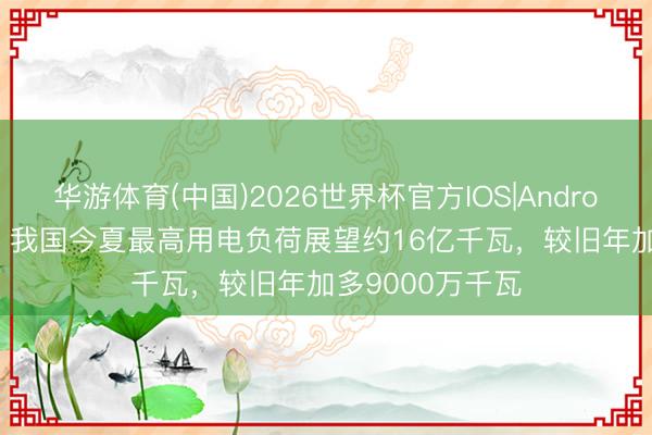 华游体育(中国)2026世界杯官方IOS|Android手机app下载 我国今夏最高用电负荷展望约16亿千瓦，较旧年加多9000万千瓦