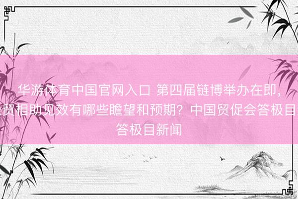 华游体育中国官网入口 第四届链博举办在即，对经贸相助见效有哪些瞻望和预期？中国贸促会答极目新闻