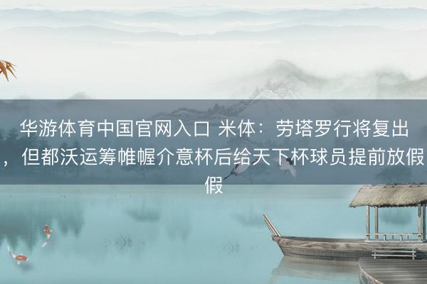 华游体育中国官网入口 米体：劳塔罗行将复出，但都沃运筹帷幄介意杯后给天下杯球员提前放假