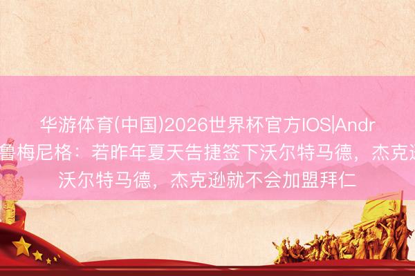 华游体育(中国)2026世界杯官方IOS|Android手机app下载 鲁梅尼格：若昨年夏天告捷签下沃尔特马德，杰克逊就不会加盟拜仁