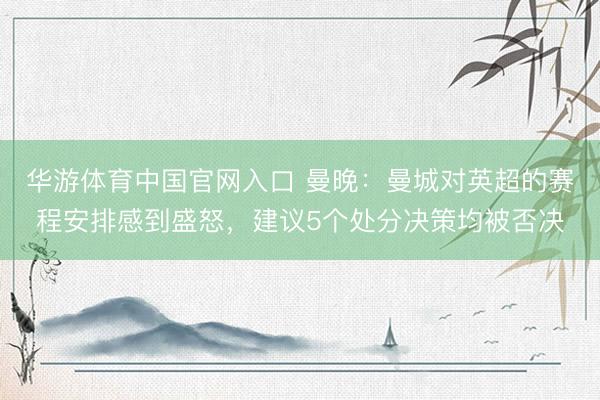 华游体育中国官网入口 曼晚：曼城对英超的赛程安排感到盛怒，建议5个处分决策均被否决