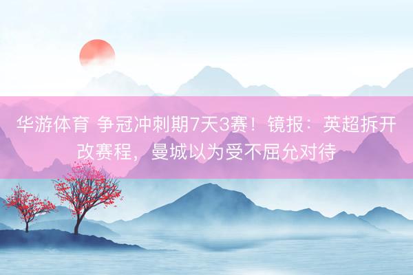 华游体育 争冠冲刺期7天3赛！镜报：英超拆开改赛程，曼城以为受不屈允对待