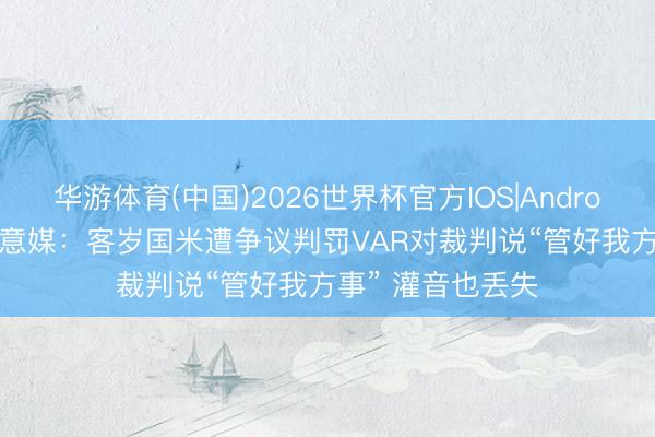 华游体育(中国)2026世界杯官方IOS|Android手机app下载 意媒：客岁国米遭争议判罚VAR对裁判说“管好我方事” 灌音也丢失